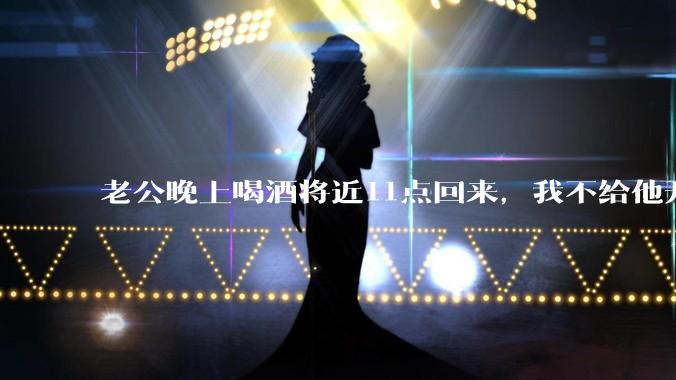 老公晚上喝酒将近11点回来，我不给他开门，对不对？