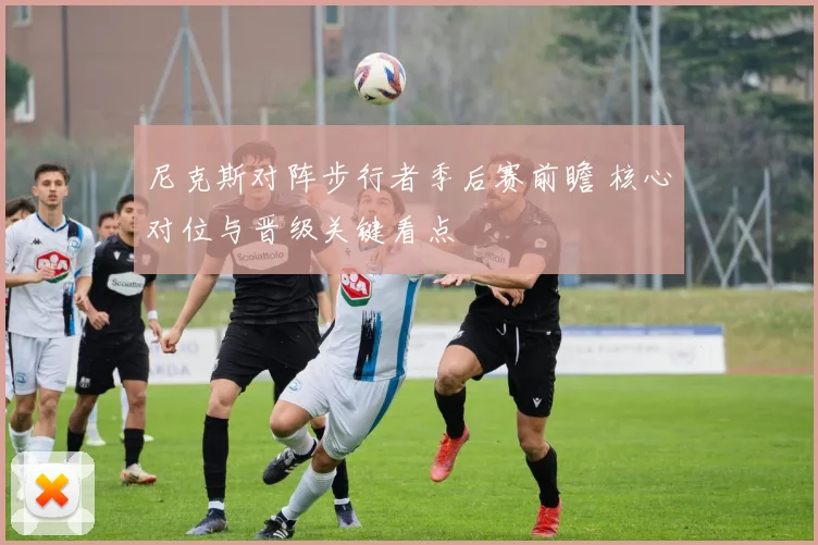 尼克斯对阵步行者季后赛前瞻 核心对位与晋级关键看点