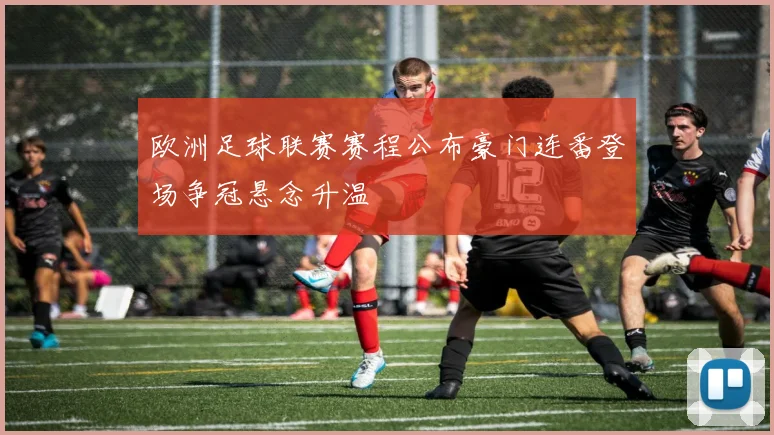 欧洲足球联赛赛程公布豪门连番登场争冠悬念升温