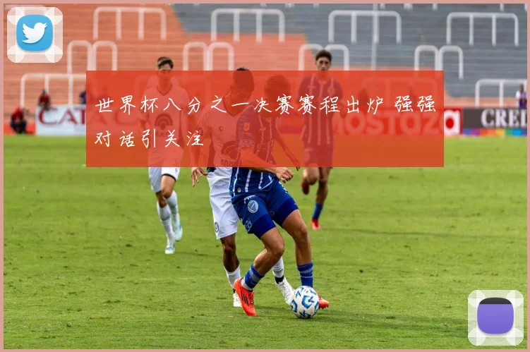 世界杯八分之一决赛赛程出炉 强强对话引关注
