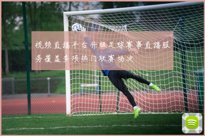 视频直播平台升级足球赛事直播服务覆盖多项热门联赛场次