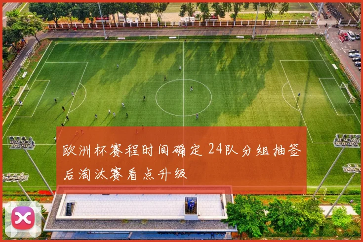 欧洲杯赛程时间确定 24队分组抽签后淘汰赛看点升级