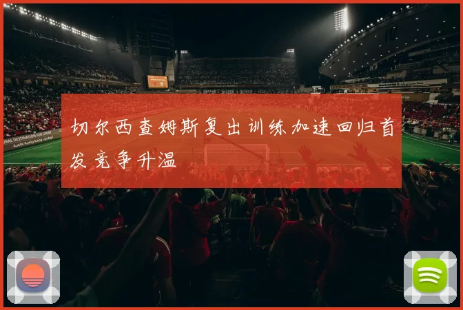 切尔西查姆斯复出训练加速回归首发竞争升温