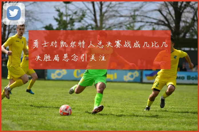 勇士对凯尔特人总决赛战成几比几 决胜局悬念引关注