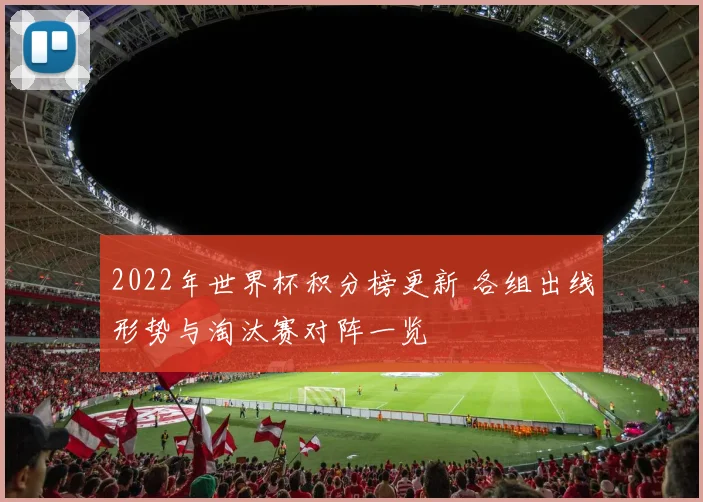 2022年世界杯积分榜更新 各组出线形势与淘汰赛对阵一览