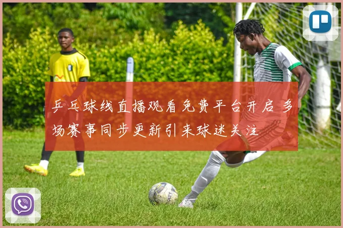 乒乓球线直播观看免费平台开启 多场赛事同步更新引来球迷关注