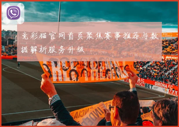 竞彩猫官网首页聚焦赛事推荐与数据解析服务升级
