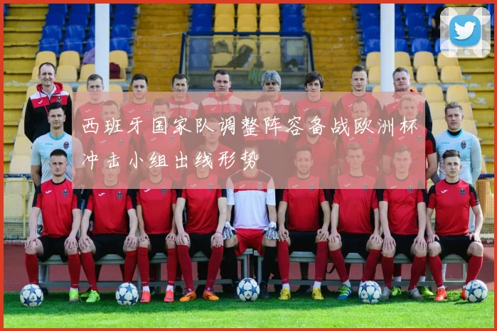 西班牙国家队调整阵容备战欧洲杯冲击小组出线形势