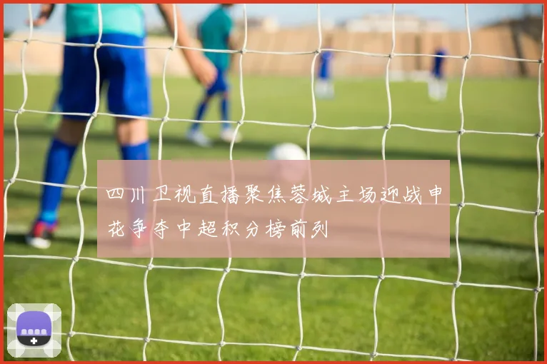四川卫视直播聚焦蓉城主场迎战申花争夺中超积分榜前列