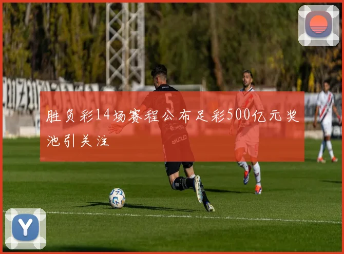 胜负彩14场赛程公布足彩500亿元奖池引关注
