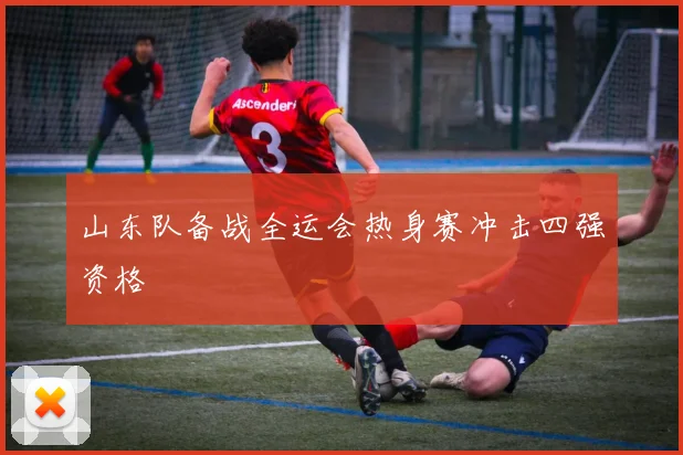 山东队备战全运会热身赛冲击四强资格