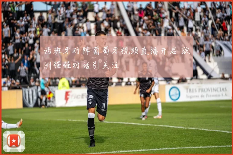 西班牙对阵葡萄牙视频直播开启 欧洲强强对话引关注