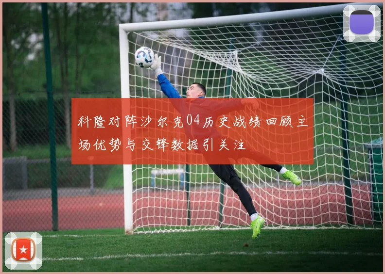 科隆对阵沙尔克04历史战绩回顾主场优势与交锋数据引关注