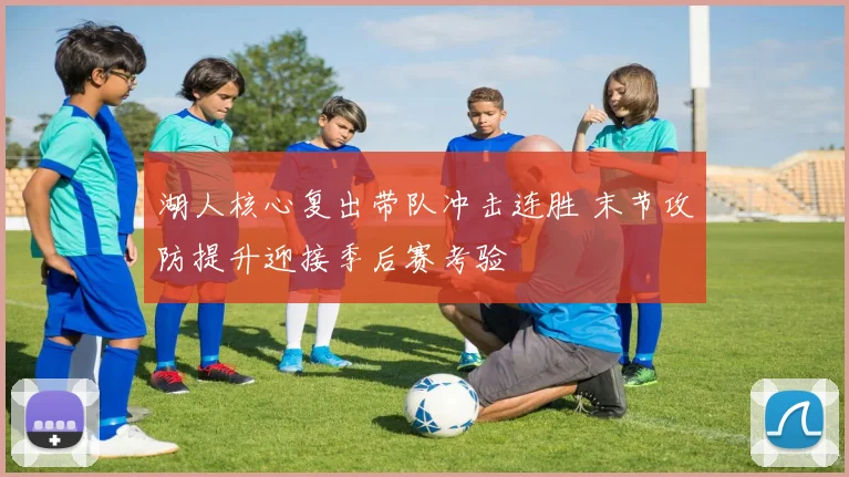 湖人核心复出带队冲击连胜 末节攻防提升迎接季后赛考验