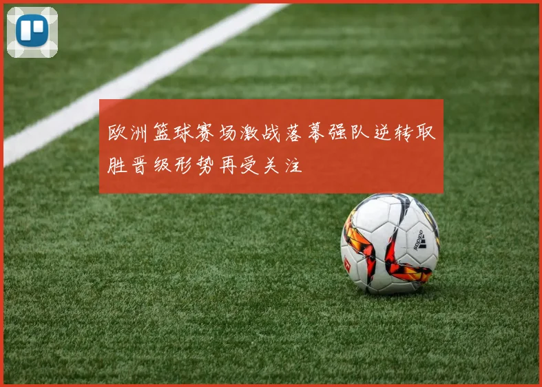 欧洲篮球赛场激战落幕强队逆转取胜晋级形势再受关注
