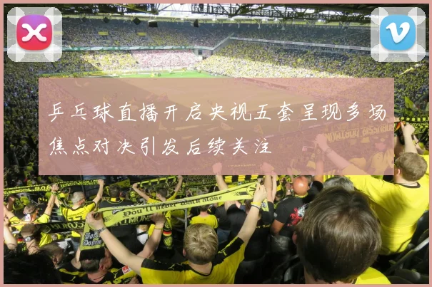 乒乓球直播开启央视五套呈现多场焦点对决引发后续关注