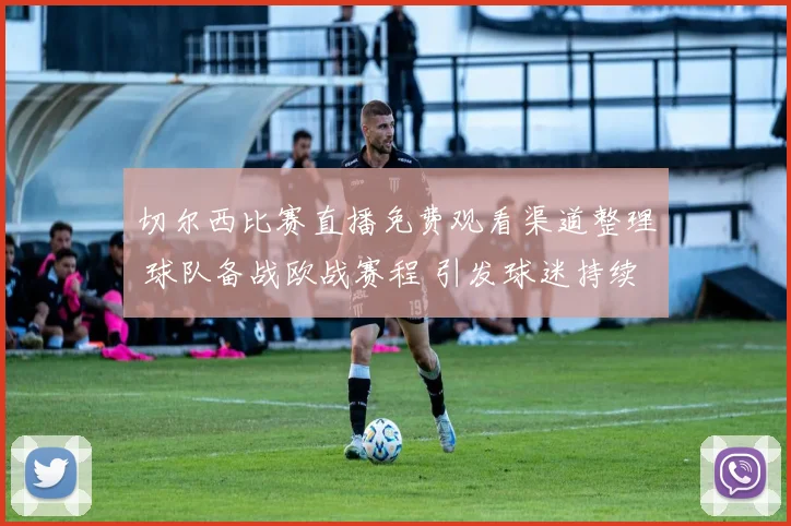 切尔西比赛直播免费观看渠道整理 球队备战欧战赛程 引发球迷持续关注