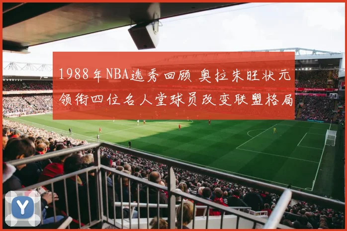 1988年NBA选秀回顾 奥拉朱旺状元领衔四位名人堂球员改变联盟格局