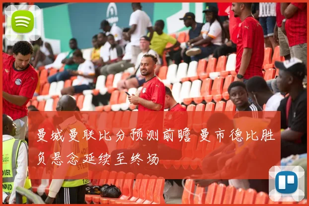 曼城曼联比分预测前瞻 曼市德比胜负悬念延续至终场