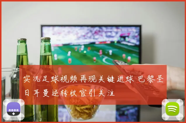 实况足球视频再现关键进球 巴黎圣日耳曼逆转收官引关注