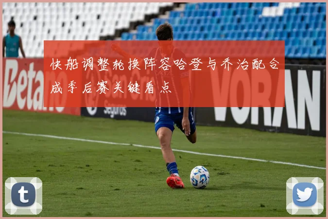 快船调整轮换阵容哈登与乔治配合成季后赛关键看点