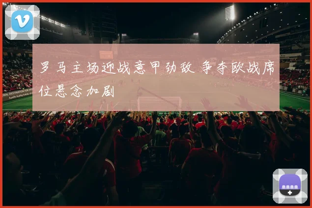 罗马主场迎战意甲劲敌 争夺欧战席位悬念加剧
