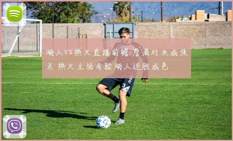 湖人vs热火直播前瞻 詹眉对决成焦点 热火主场考验湖人连胜成色