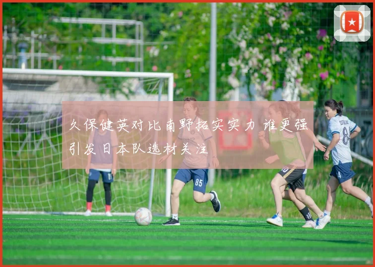 久保健英对比南野拓实实力 谁更强引发日本队选材关注