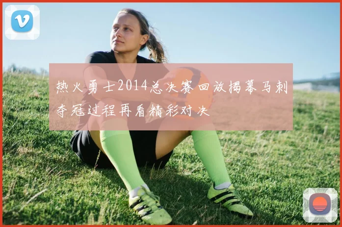 热火勇士2014总决赛回放揭幕马刺夺冠过程再看精彩对决