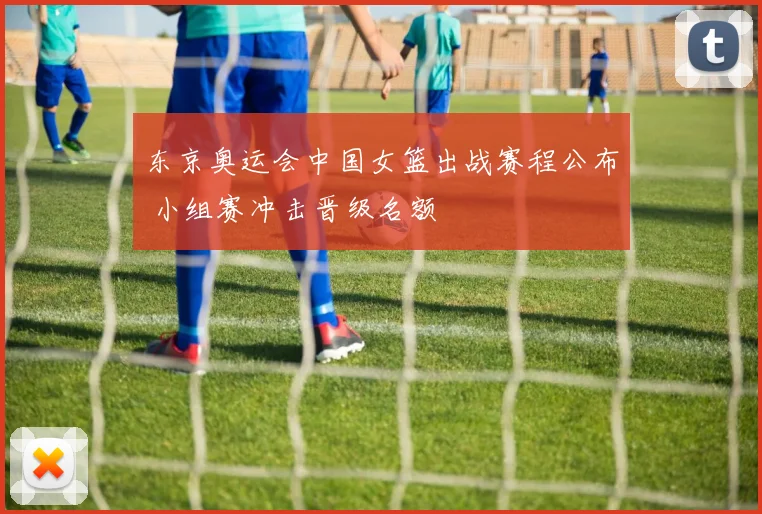东京奥运会中国女篮出战赛程公布 小组赛冲击晋级名额