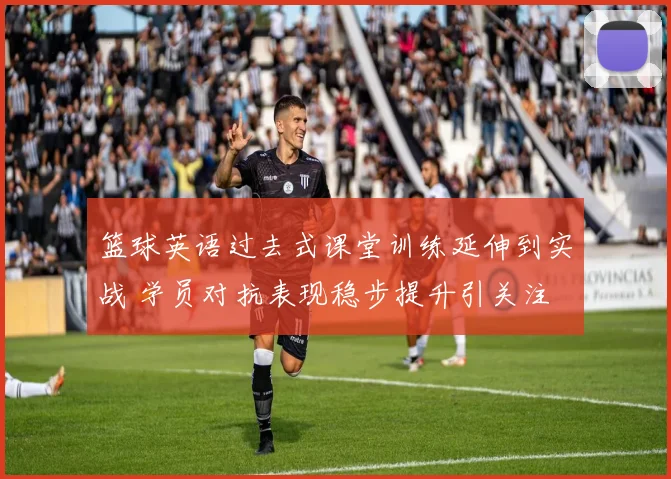 篮球英语过去式课堂训练延伸到实战 学员对抗表现稳步提升引关注