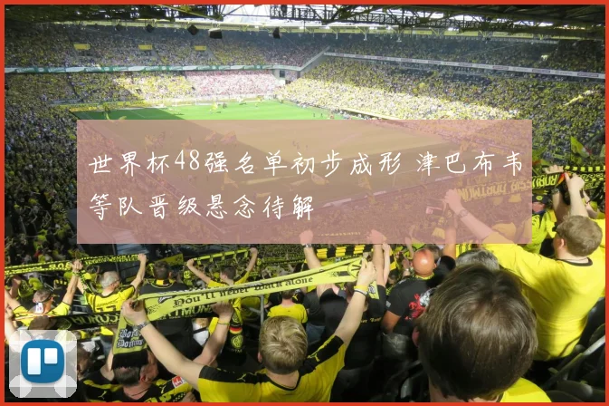 世界杯48强名单初步成形 津巴布韦等队晋级悬念待解