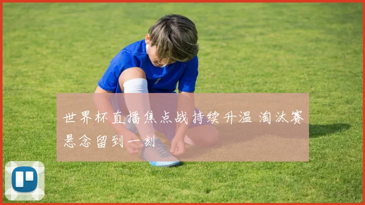 世界杯直播焦点战持续升温 淘汰赛悬念留到一刻