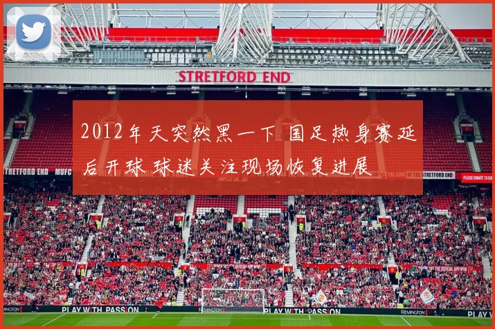 2012年天突然黑一下 国足热身赛延后开球 球迷关注现场恢复进展