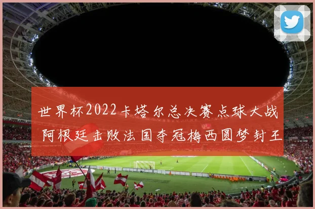 世界杯2022卡塔尔总决赛点球大战 阿根廷击败法国夺冠梅西圆梦封王