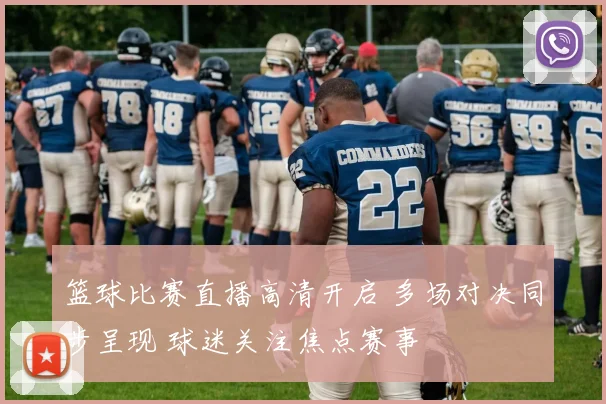 篮球比赛直播高清开启 多场对决同步呈现 球迷关注焦点赛事