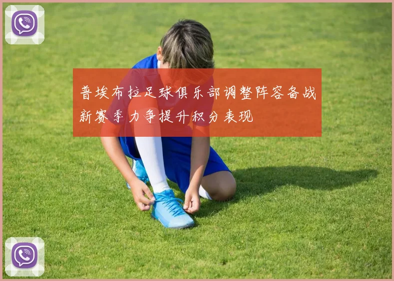 普埃布拉足球俱乐部调整阵容备战新赛季力争提升积分表现