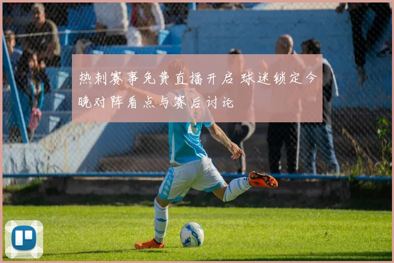 热刺赛事免费直播开启 球迷锁定今晚对阵看点与赛后讨论