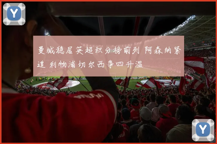 曼城稳居英超积分榜前列 阿森纳紧追 利物浦切尔西争四升温