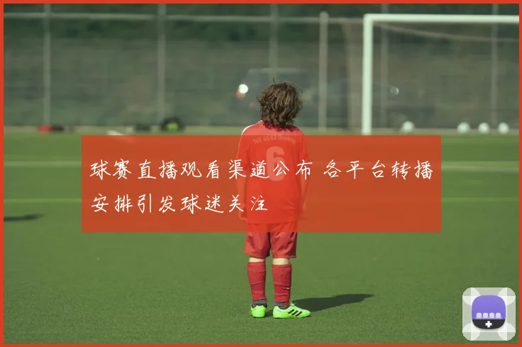 球赛直播观看渠道公布 各平台转播安排引发球迷关注