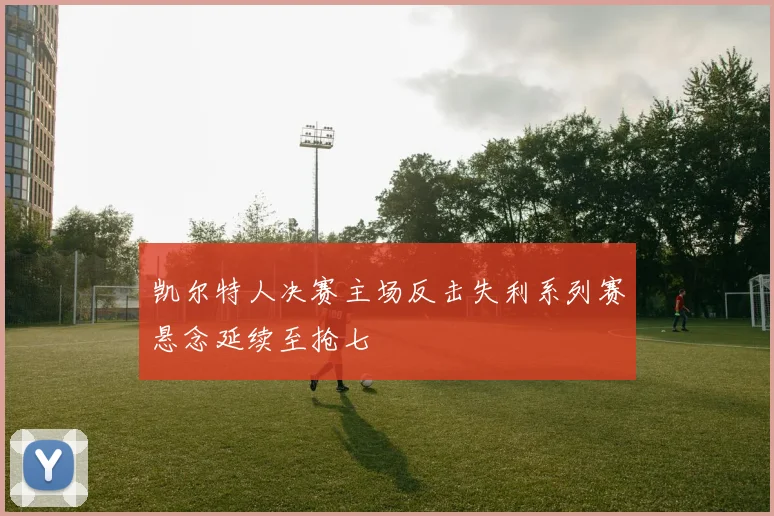 凯尔特人决赛主场反击失利系列赛悬念延续至抢七
