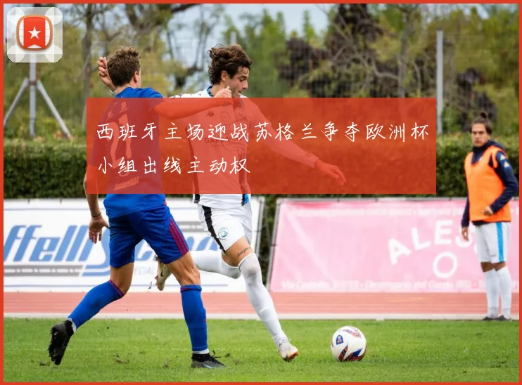 西班牙主场迎战苏格兰争夺欧洲杯小组出线主动权