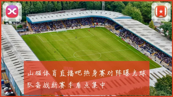 山猫体育直播吧热身赛对阵曝光球队备战新赛季看点集中