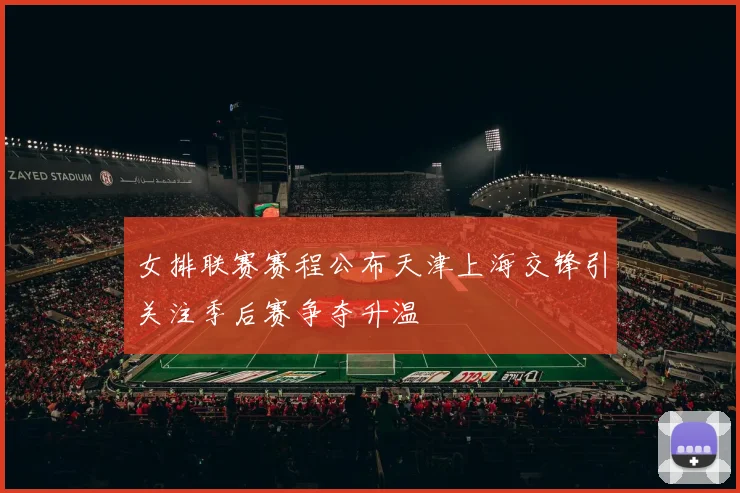 女排联赛赛程公布天津上海交锋引关注季后赛争夺升温