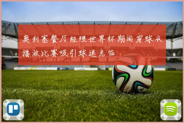 奥利塞餐厅经理世界杯期间穿球衣播放比赛吸引球迷光临
