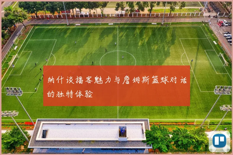 纳什谈播客魅力与詹姆斯篮球对话的独特体验