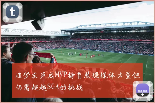 追梦发声成MVP榜首展现媒体力量但仍需超越SGA的挑战