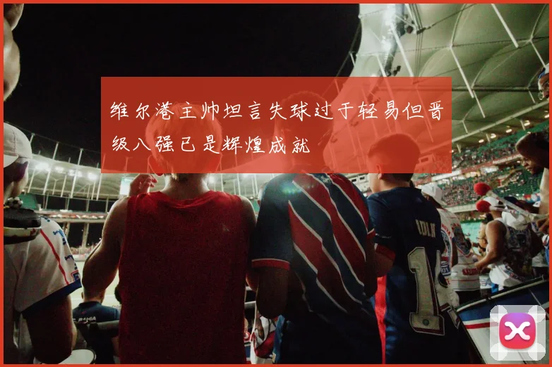 维尔港主帅坦言失球过于轻易但晋级八强已是辉煌成就