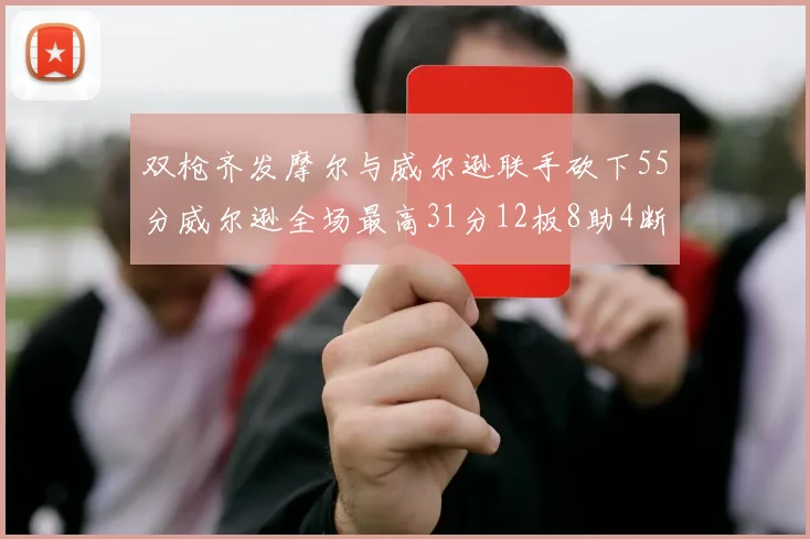 双枪齐发摩尔与威尔逊联手砍下55分威尔逊全场最高31分12板8助4断2帽表现惊艳