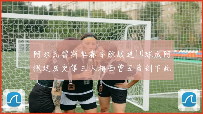 阿尔瓦雷斯单赛季欧战进10球成阿根廷历史第三人梅西曾五度创下此佳绩